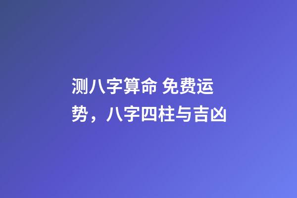 测八字算命 免费运势，八字四柱与吉凶